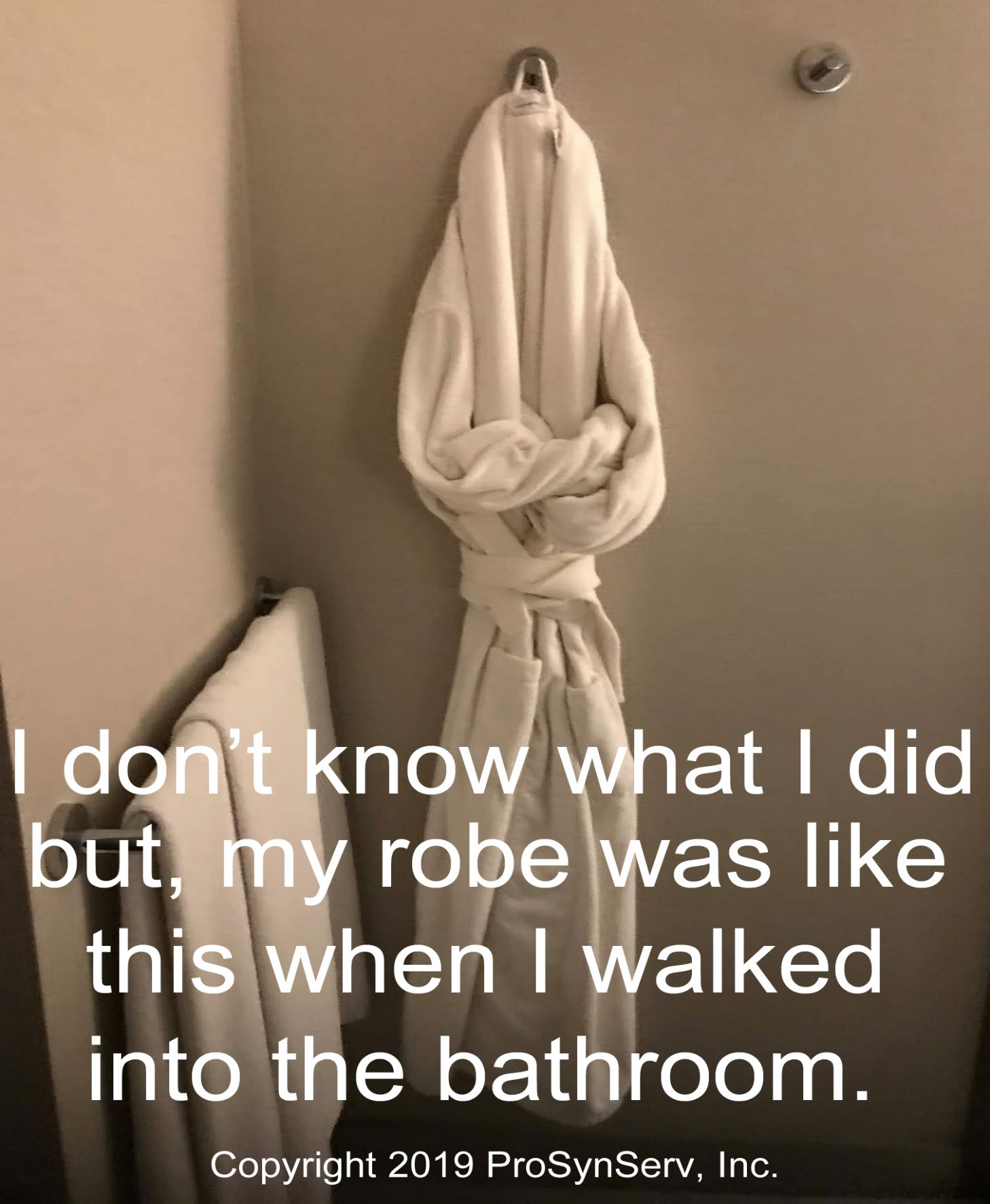 I don't know what I did but my robe was like this when I walked into the bathroom.